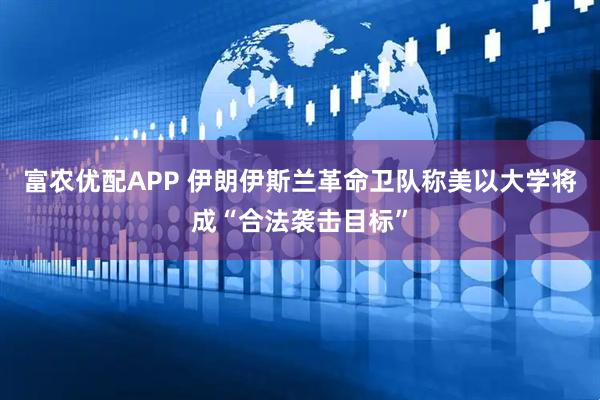 富农优配APP 伊朗伊斯兰革命卫队称美以大学将成“合法袭击目标”