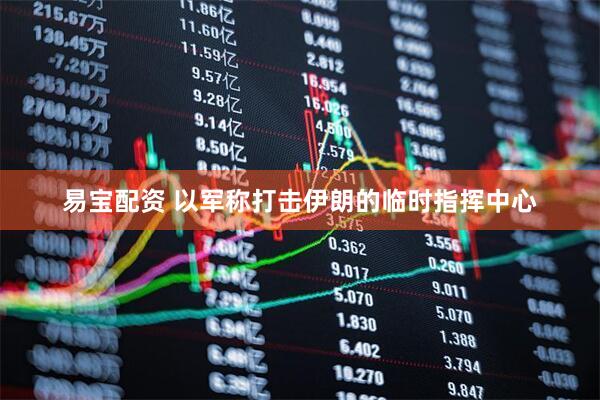 易宝配资 以军称打击伊朗的临时指挥中心