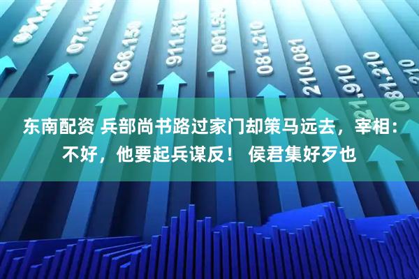 东南配资 兵部尚书路过家门却策马远去，宰相：不好，他要起兵谋反！ 侯君集好歹也