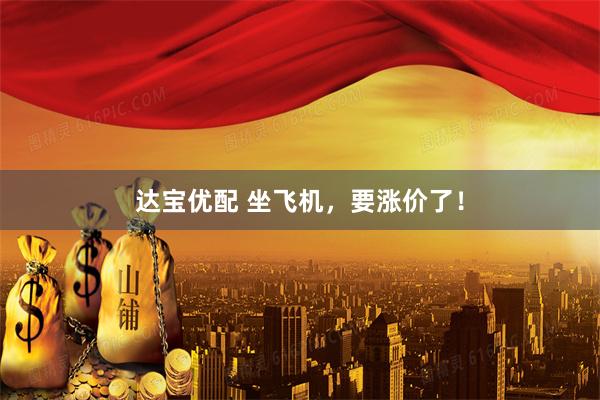 达宝优配 坐飞机，要涨价了！