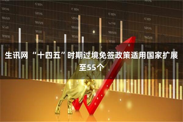 生讯网 “十四五”时期过境免签政策适用国家扩展至55个