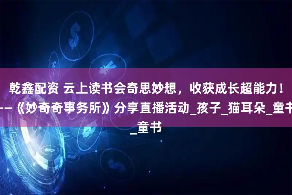 乾鑫配资 云上读书会奇思妙想，收获成长超能力！——《妙奇奇事务所》分享直播活动_孩子_猫耳朵_童书