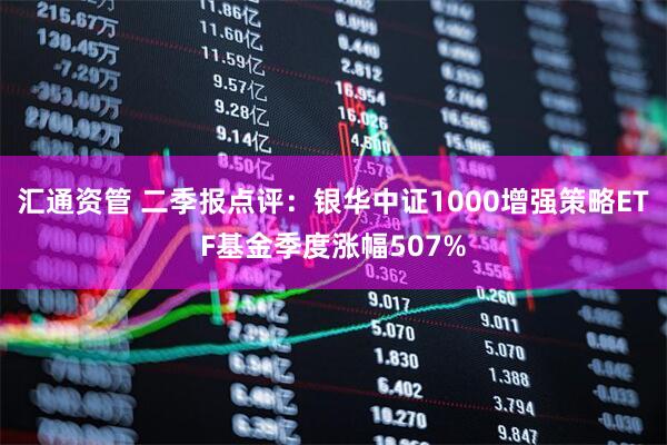 汇通资管 二季报点评:银华中证1000增强策略ETF基金季度涨幅507%