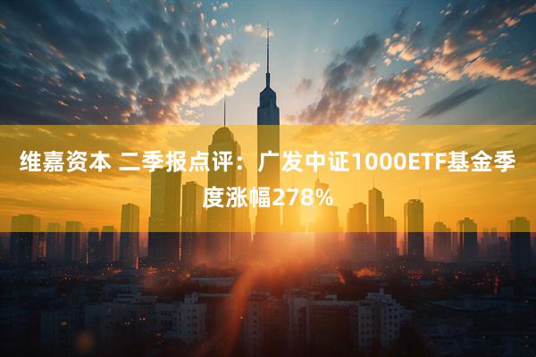 维嘉资本 二季报点评：广发中证1000ETF基金季度涨幅278%