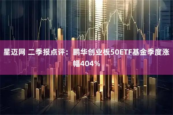 星迈网 二季报点评:鹏华创业板50ETF基金季度涨幅404%