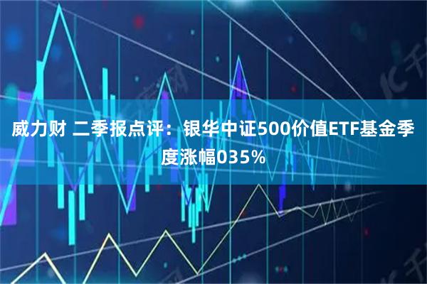 威力财 二季报点评：银华中证500价值ETF基金季度涨幅035%